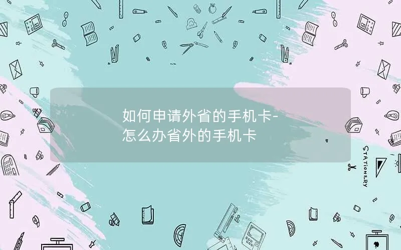 如何申请外省的手机卡-怎么办省外的手机卡