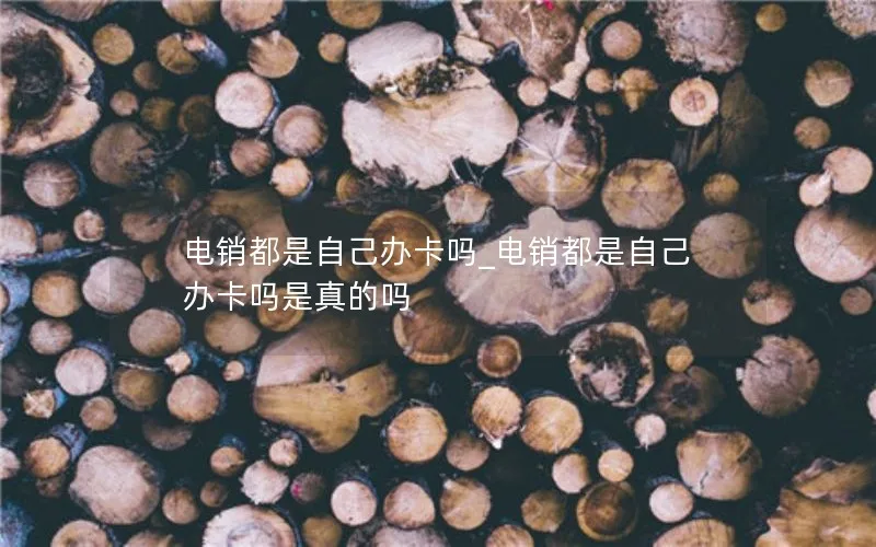 电销都是自己办卡吗_电销都是自己办卡吗是真的吗