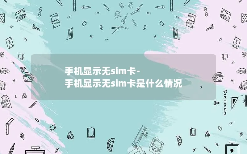 手机显示无sim卡-手机显示无sim卡是什么情况