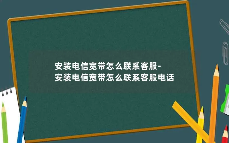 安装电信宽带怎么联系客服-安装电信宽带怎么联系客服电话