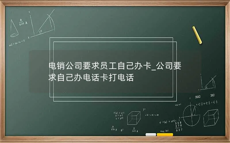 电销公司要求员工自己办卡_公司要求自己办电话卡打电话