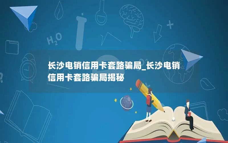 长沙电销信用卡套路骗局_长沙电销信用卡套路骗局揭秘