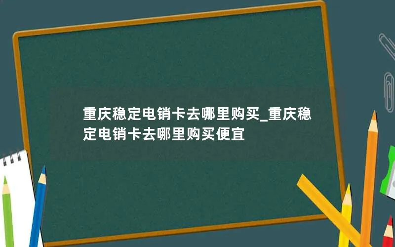 重庆稳定电销卡去哪里购买_重庆稳定电销卡去哪里购买便宜