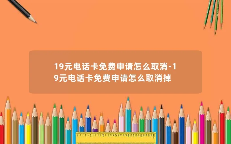 19元电话卡免费申请怎么取消-19元电话卡免费申请怎么取消掉