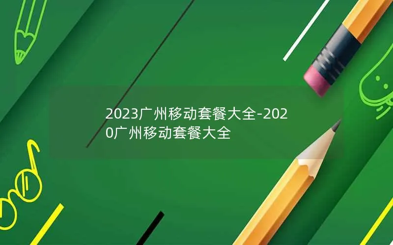 2023广州移动套餐大全-2020广州移动套餐大全