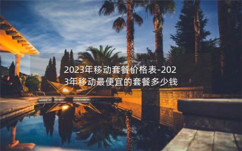 2023年移动套餐价格表-2023年移动最便宜的套餐多少钱