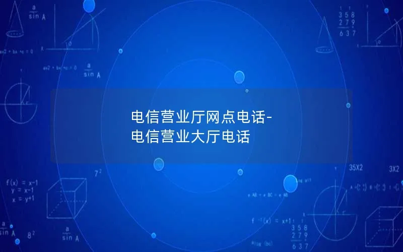 电信营业厅网点电话-电信营业大厅电话