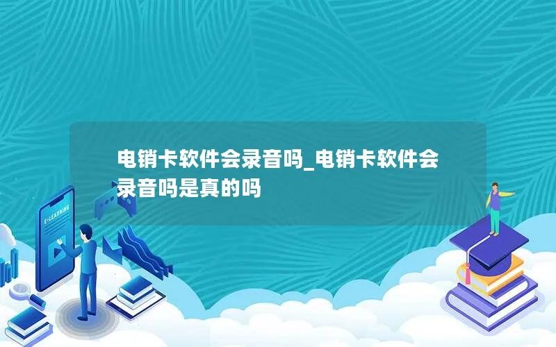 电销卡软件会录音吗_电销卡软件会录音吗是真的吗