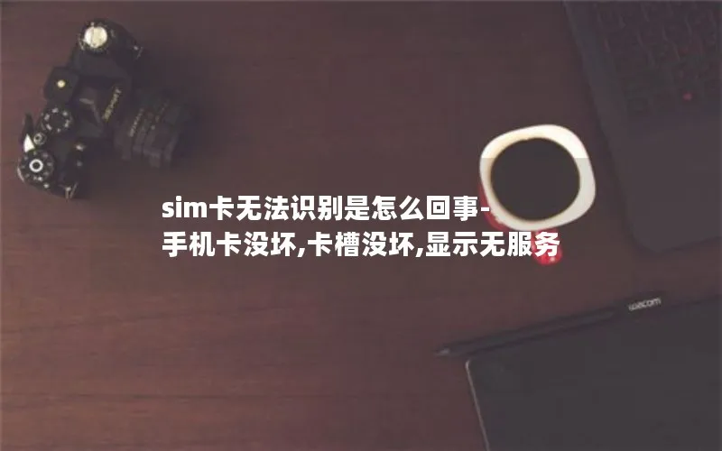 sim卡无法识别是怎么回事-手机卡没坏,卡槽没坏,显示无服务