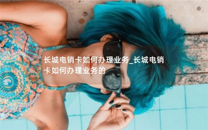 长城电销卡如何办理业务_长城电销卡如何办理业务的