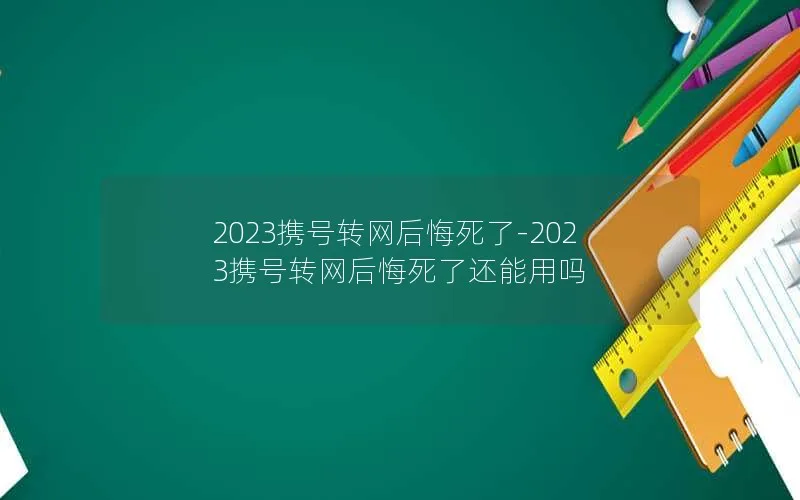 2023携号转网后悔死了-2023携号转网后悔死了还能用吗