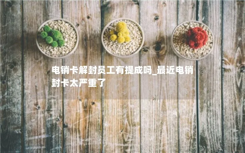 电销卡解封员工有提成吗_最近电销封卡太严重了