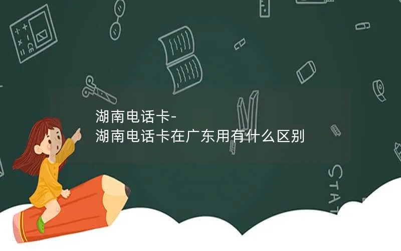 湖南电话卡-湖南电话卡在广东用有什么区别