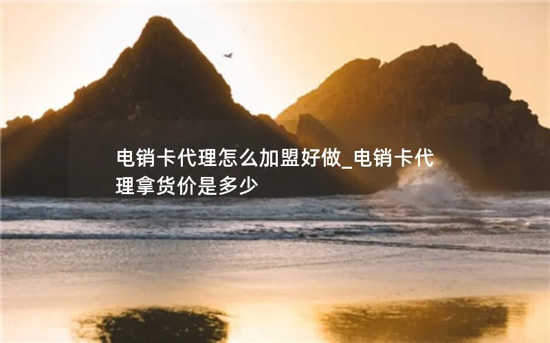 电销卡代理怎么加盟好做_电销卡代理拿货价是多少