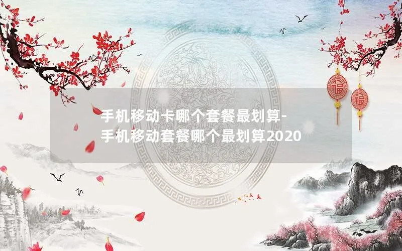 手机移动卡哪个套餐最划算-手机移动套餐哪个最划算2020