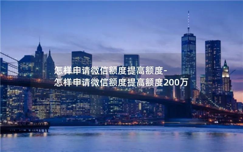 怎样申请微信额度提高额度-怎样申请微信额度提高额度200万