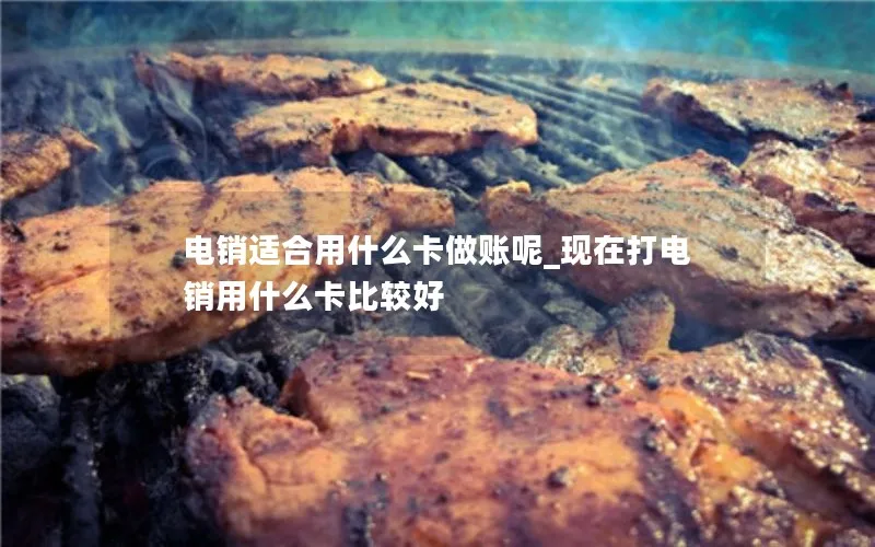 电销适合用什么卡做账呢_现在打电销用什么卡比较好