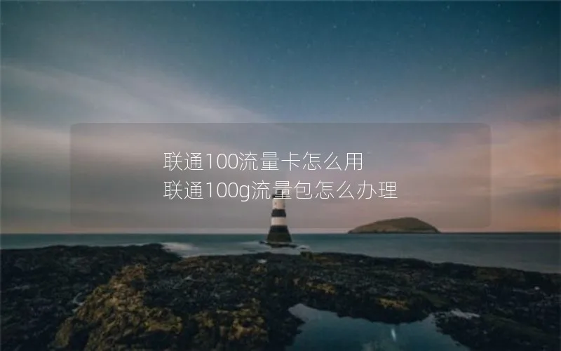 联通100流量卡怎么用 联通100g流量包怎么办理