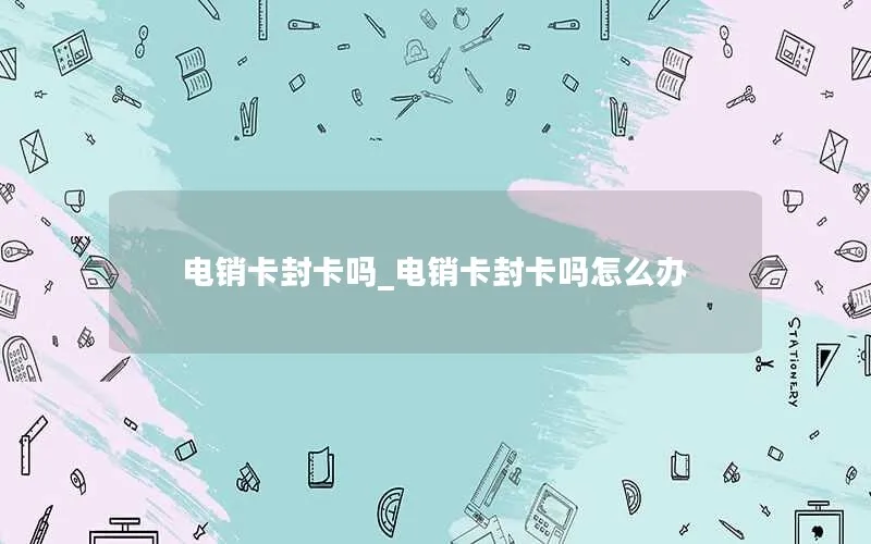 电销卡封卡吗_电销卡封卡吗怎么办