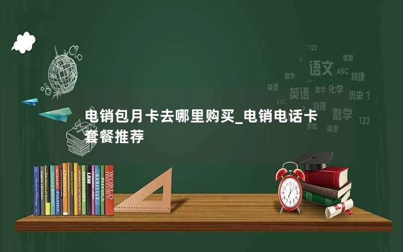 电销包月卡去哪里购买_电销电话卡套餐推荐