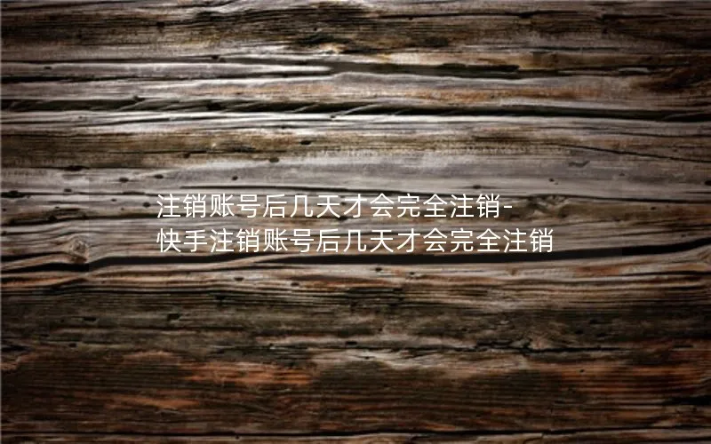 注销账号后几天才会完全注销-快手注销账号后几天才会完全注销