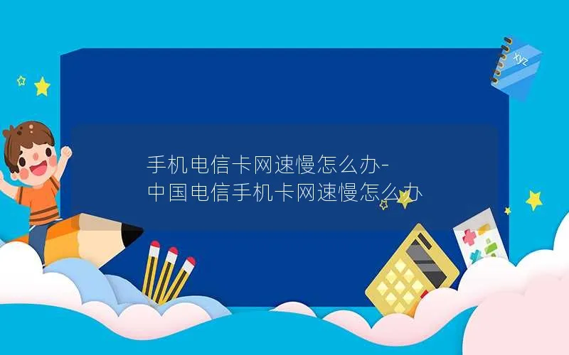 手机电信卡网速慢怎么办-中国电信手机卡网速慢怎么办