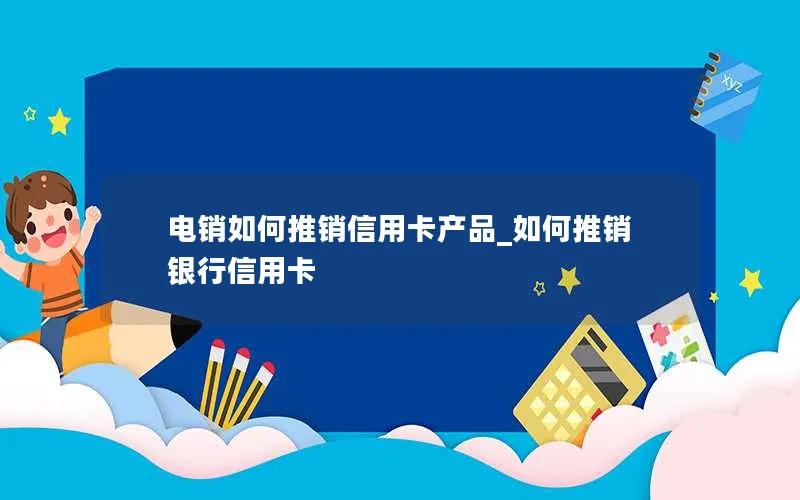 电销如何推销信用卡产品_如何推销银行信用卡