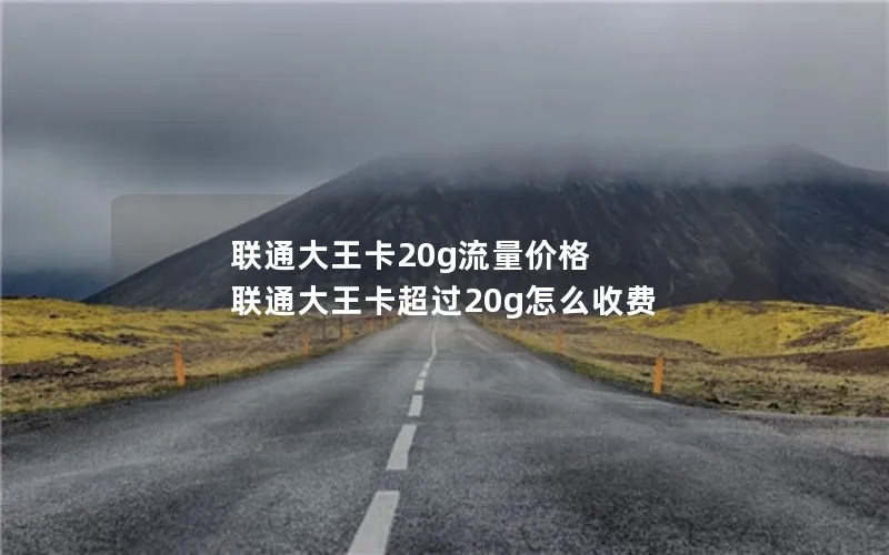 联通大王卡20g流量价格 联通大王卡超过20g怎么收费