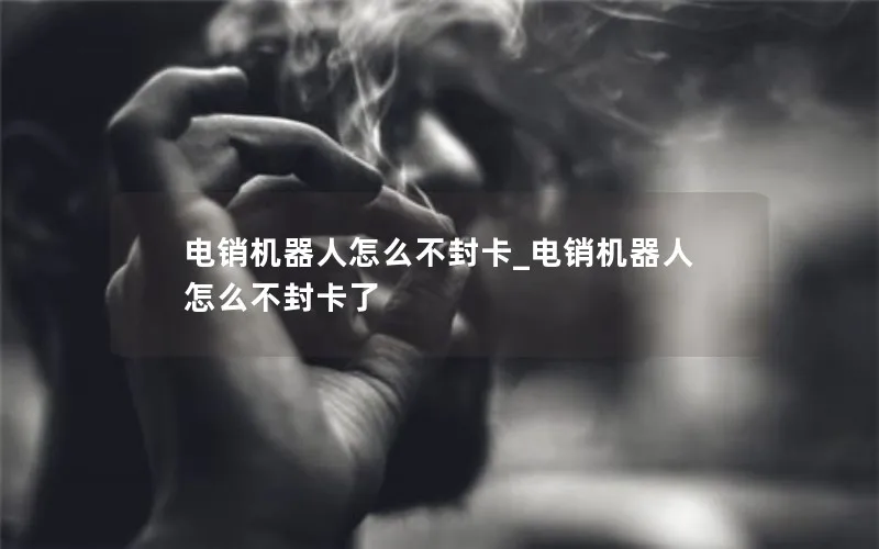 电销机器人怎么不封卡_电销机器人怎么不封卡了