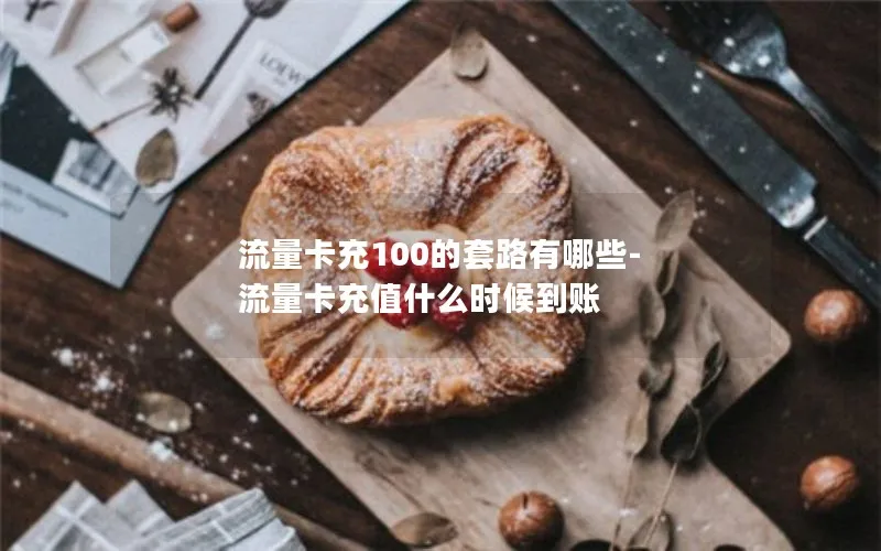 流量卡充100的套路有哪些-流量卡充值什么时候到账