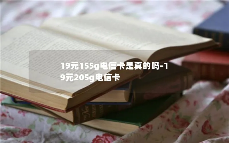 19元155g电信卡是真的吗-19元205g电信卡