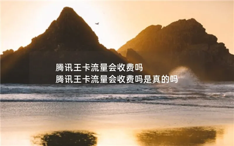 腾讯王卡流量会收费吗 腾讯王卡流量会收费吗是真的吗