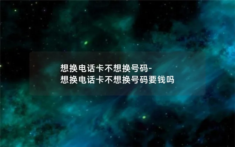 想换电话卡不想换号码-想换电话卡不想换号码要钱吗