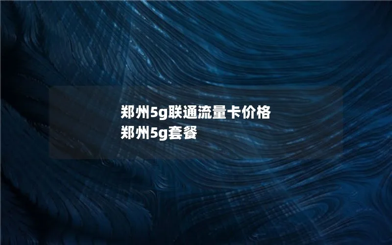 郑州5g联通流量卡价格 郑州5g套餐