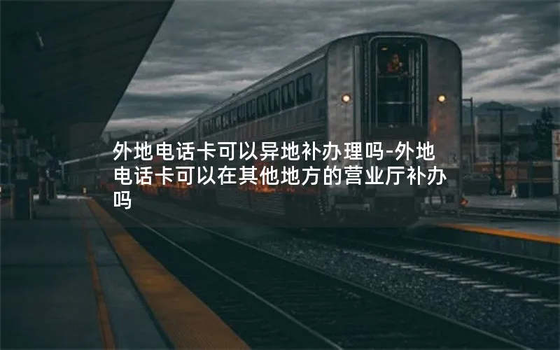 外地电话卡可以异地补办理吗-外地电话卡可以在其他地方的营业厅补办吗