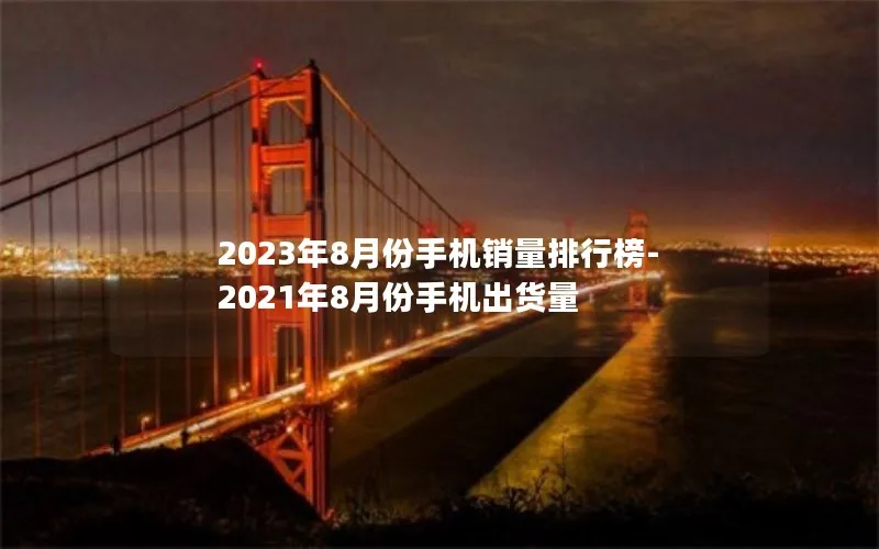 2023年8月份手机销量排行榜-2021年8月份手机出货量