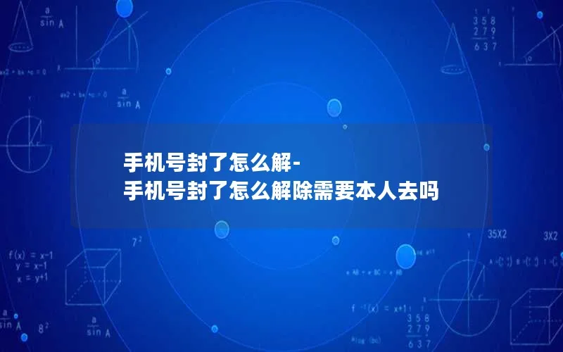 手机号封了怎么解-手机号封了怎么解除需要本人去吗