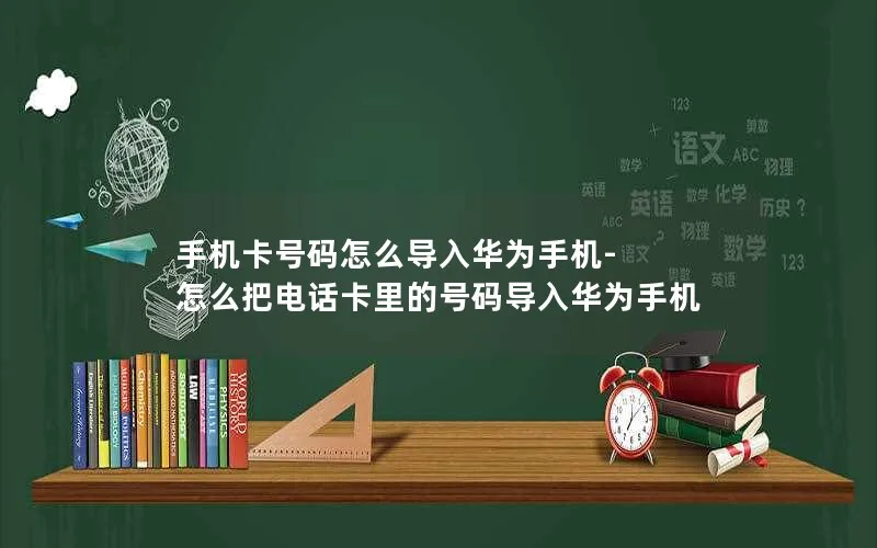 手机卡号码怎么导入华为手机-怎么把电话卡里的号码导入华为手机