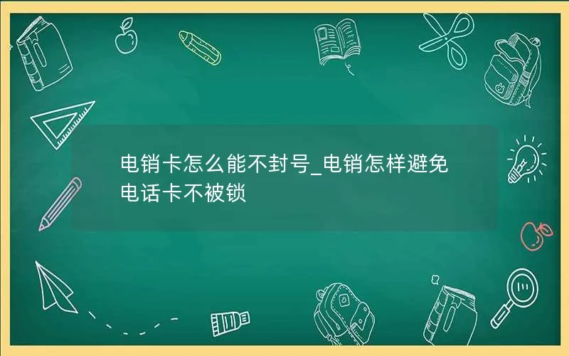 电销卡怎么能不封号_电销怎样避免电话卡不被锁