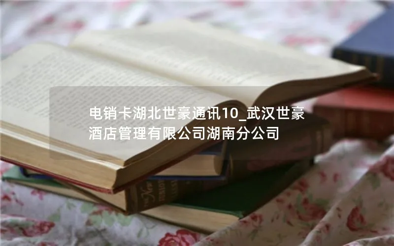 电销卡湖北世豪通讯10_武汉世豪酒店管理有限公司湖南分公司