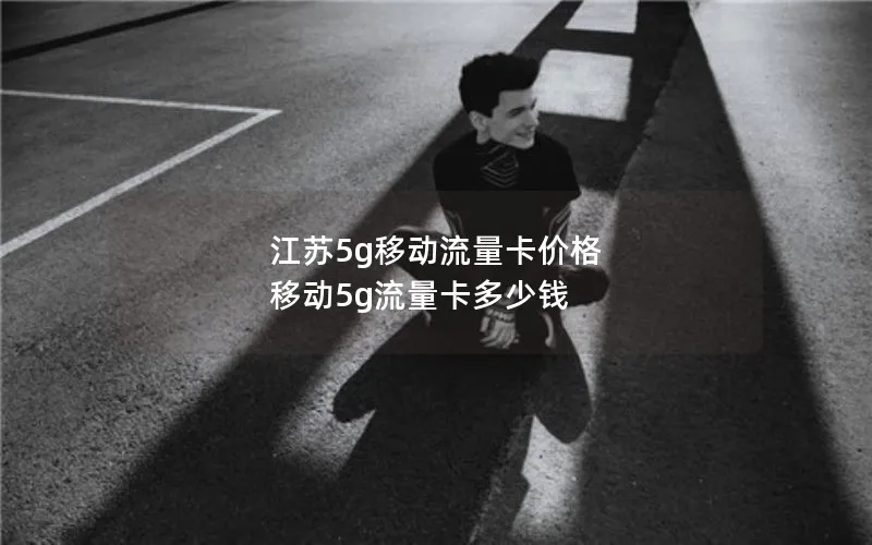 江苏5g移动流量卡价格 移动5g流量卡多少钱