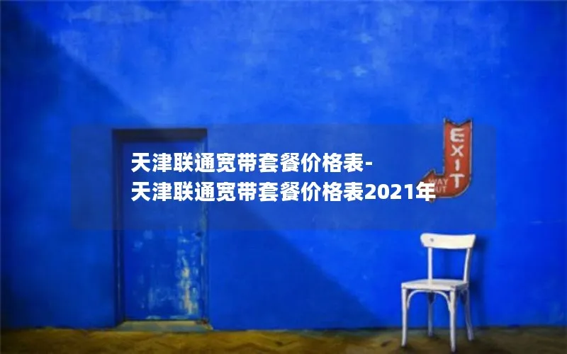 天津联通宽带套餐价格表-天津联通宽带套餐价格表2021年