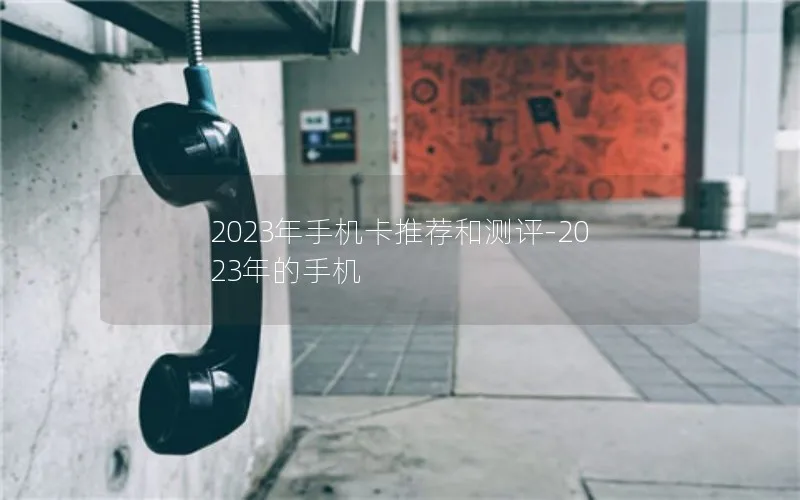 2023年手机卡推荐和测评-2023年的手机