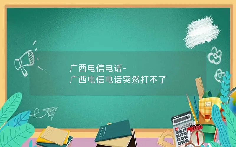 广西电信电话-广西电信电话突然打不了