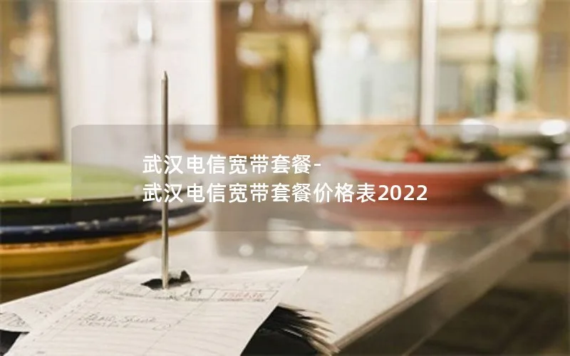 武汉电信宽带套餐-武汉电信宽带套餐价格表2022