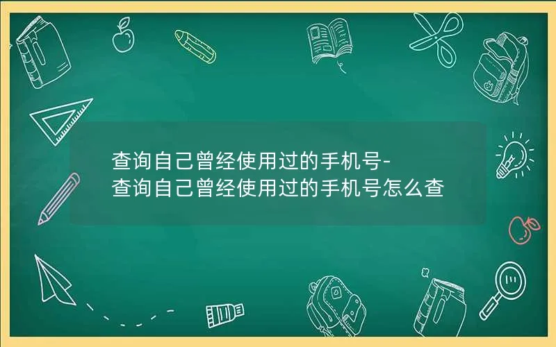 查询自己曾经使用过的手机号-查询自己曾经使用过的手机号怎么查