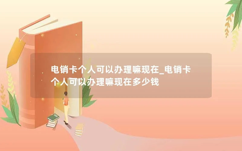 电销卡个人可以办理嘛现在_电销卡个人可以办理嘛现在多少钱