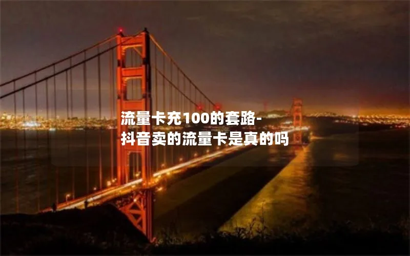 流量卡充100的套路-抖音卖的流量卡是真的吗