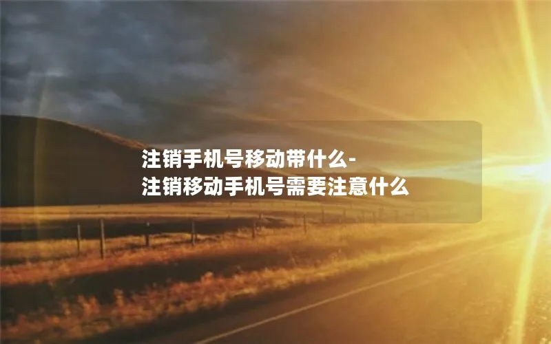 注销手机号移动带什么-注销移动手机号需要注意什么