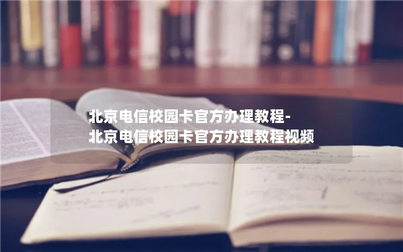 北京电信校园卡官方办理教程-北京电信校园卡官方办理教程视频